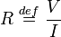 R\ \stackrel{def}{=}\ \frac{V}{I}